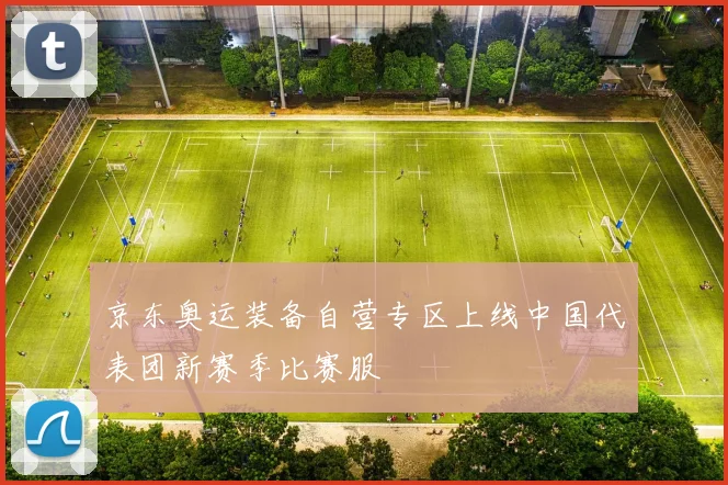 京东奥运装备自营专区上线中国代表团新赛季比赛服