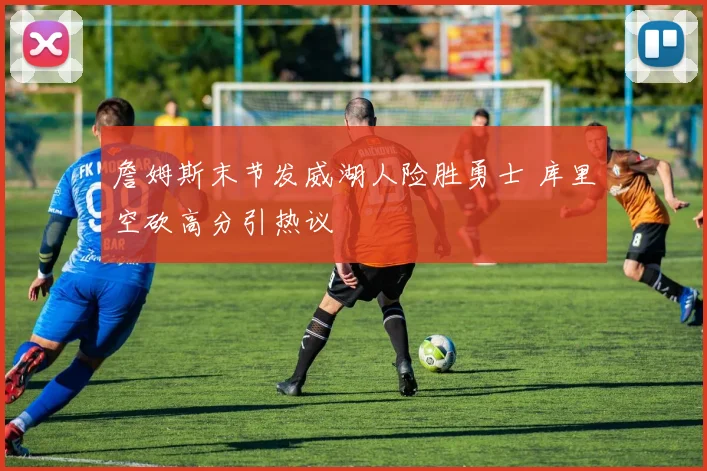 詹姆斯末节发威湖人险胜勇士 库里空砍高分引热议