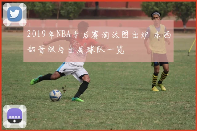 2019年NBA季后赛淘汰图出炉 东西部晋级与出局球队一览