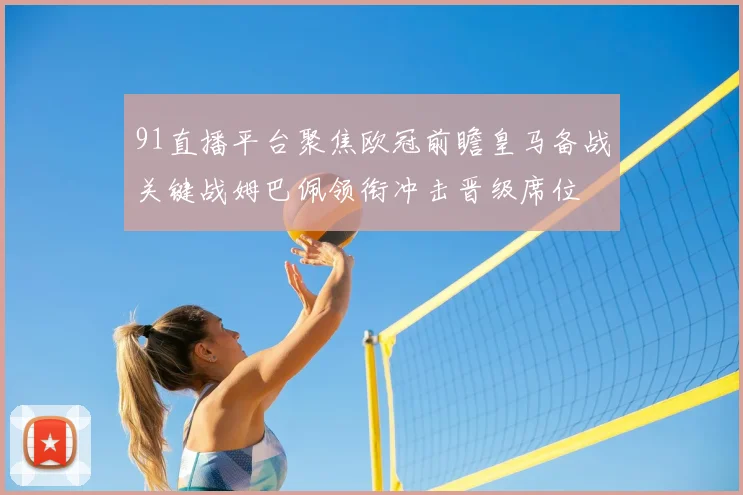 91直播平台聚焦欧冠前瞻皇马备战关键战姆巴佩领衔冲击晋级席位