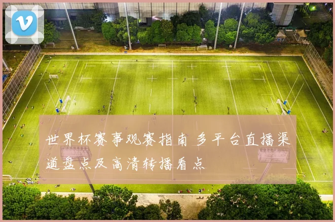 世界杯赛事观赛指南 多平台直播渠道盘点及高清转播看点