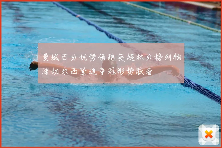 曼城百分优势领跑英超积分榜利物浦切尔西紧追争冠形势胶着