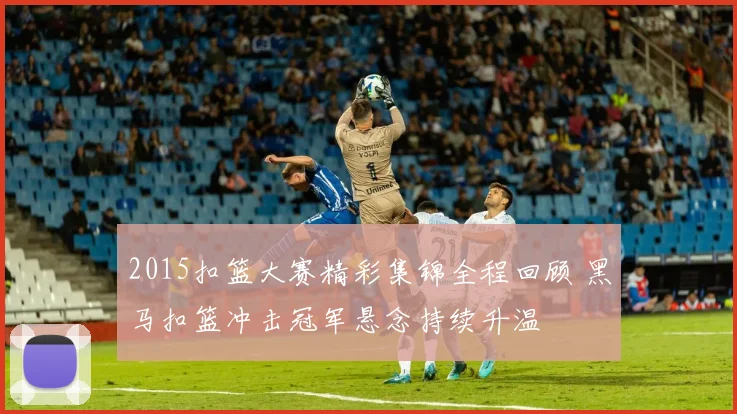 2015扣篮大赛精彩集锦全程回顾 黑马扣篮冲击冠军悬念持续升温