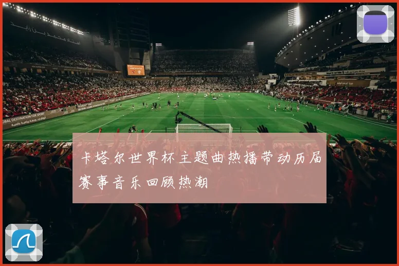 卡塔尔世界杯主题曲热播带动历届赛事音乐回顾热潮