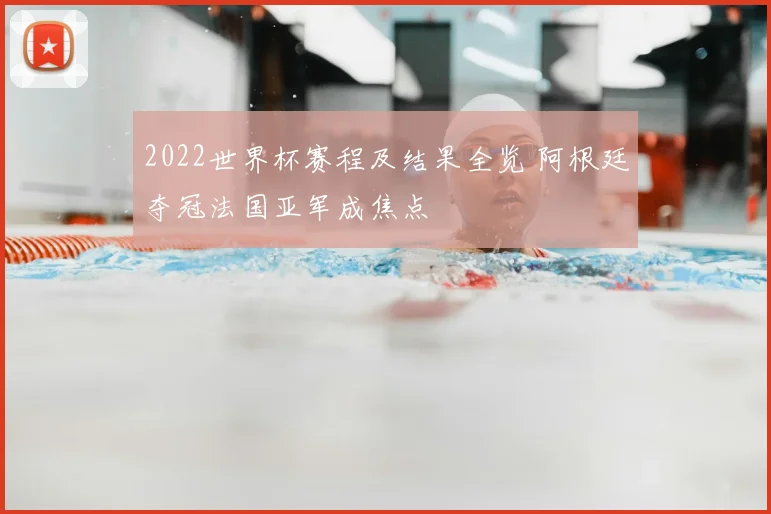2022世界杯赛程及结果全览 阿根廷夺冠法国亚军成焦点