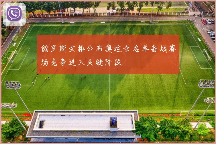 俄罗斯女排公布奥运会名单备战赛场竞争进入关键阶段