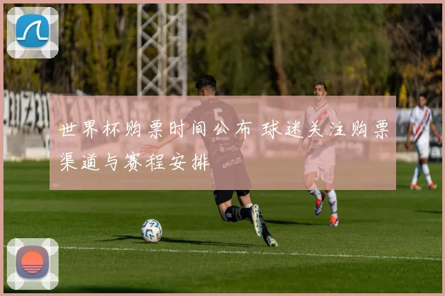 世界杯购票时间公布 球迷关注购票渠道与赛程安排