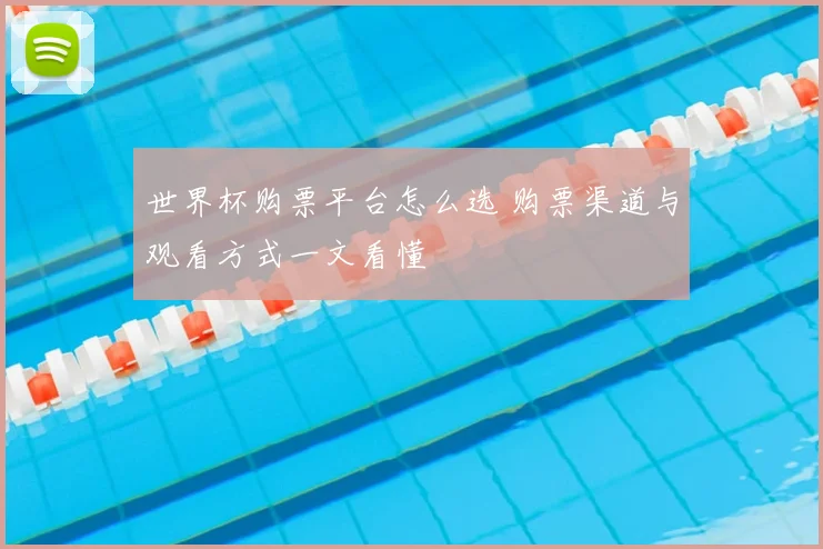 世界杯购票平台怎么选 购票渠道与观看方式一文看懂
