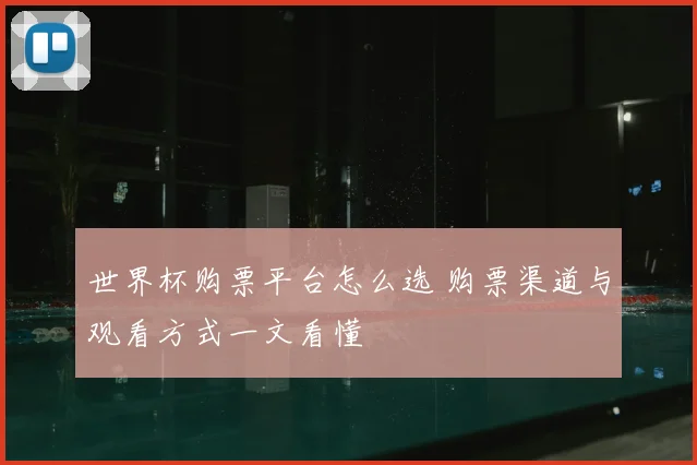 世界杯购票平台怎么选 购票渠道与观看方式一文看懂