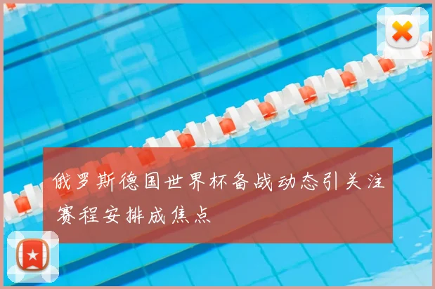 俄罗斯德国世界杯备战动态引关注 赛程安排成焦点