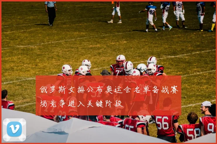 俄罗斯女排公布奥运会名单备战赛场竞争进入关键阶段