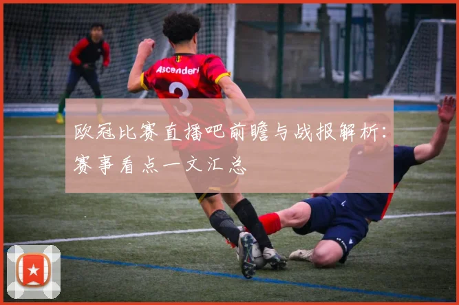 欧冠比赛直播吧前瞻与战报解析：赛事看点一文汇总