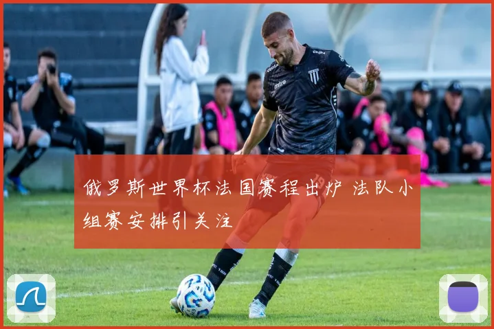 俄罗斯世界杯法国赛程出炉 法队小组赛安排引关注