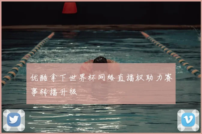 优酷拿下世界杯网络直播权助力赛事转播升级
