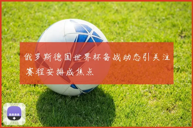 俄罗斯德国世界杯备战动态引关注 赛程安排成焦点