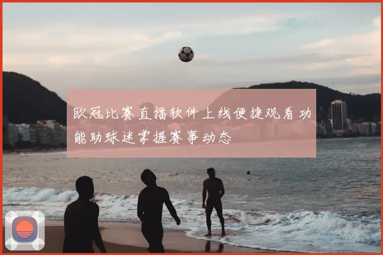 欧冠比赛直播软件上线便捷观看功能助球迷掌握赛事动态